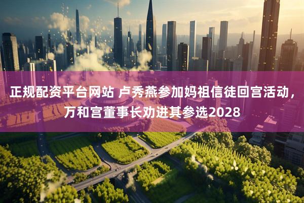 正规配资平台网站 卢秀燕参加妈祖信徒回宫活动，万和宫董事长劝进其参选2028