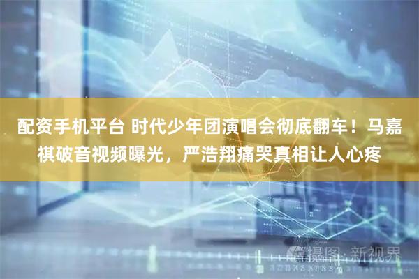 配资手机平台 时代少年团演唱会彻底翻车！马嘉祺破音视频曝光，严浩翔痛哭真相让人心疼