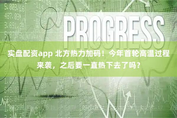 实盘配资app 北方热力加码！今年首轮高温过程来袭，之后要一直热下去了吗？