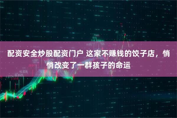 配资安全炒股配资门户 这家不赚钱的饺子店，悄悄改变了一群孩子的命运