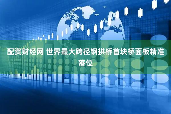 配资财经网 世界最大跨径钢拱桥首块桥面板精准落位