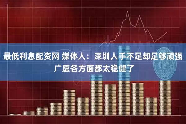 最低利息配资网 媒体人：深圳人手不足却足够顽强 广厦各方面都太稳健了