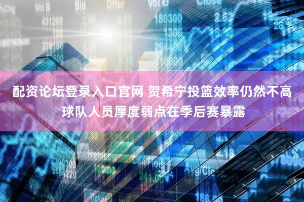 配资论坛登录入口官网 贺希宁投篮效率仍然不高 球队人员厚度弱点在季后赛暴露