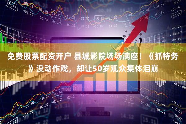 免费股票配资开户 县城影院场场满座！《抓特务》没动作戏，却让50岁观众集体泪崩