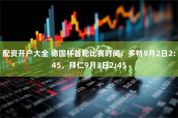 配资开户大全 德国杯首轮比赛时间：多特9月2日2:45，拜仁9月3日2:45