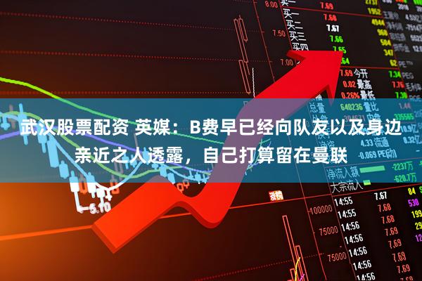 武汉股票配资 英媒：B费早已经向队友以及身边亲近之人透露，自己打算留在曼联