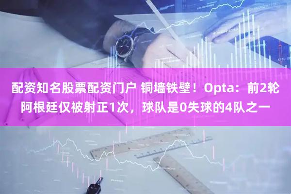 配资知名股票配资门户 铜墙铁壁！Opta：前2轮阿根廷仅被射正1次，球队是0失球的4队之一